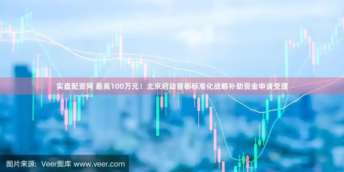 实盘配资网 最高100万元！北京启动首都标准化战略补助资金申请受理