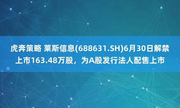 虎奔策略 莱斯信息(688631.SH)6月30日解禁上市163.48万股，为A股发行法人配售上市