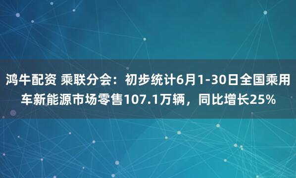 鸿牛配资 乘联分会：初步统计6月1-30日全国乘用车新能源市场零售107.1万辆，同比增长25%
