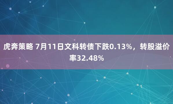 虎奔策略 7月11日文科转债下跌0.13%，转股溢价率32.48%