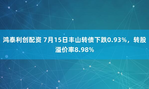 鸿泰利创配资 7月15日丰山转债下跌0.93%，转股溢价率8.98%