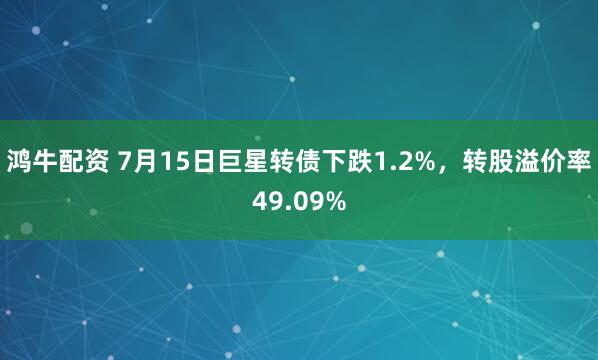 鸿牛配资 7月15日巨星转债下跌1.2%，转股溢价率49.09%