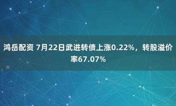 鸿岳配资 7月22日武进转债上涨0.22%，转股溢价率67.07%