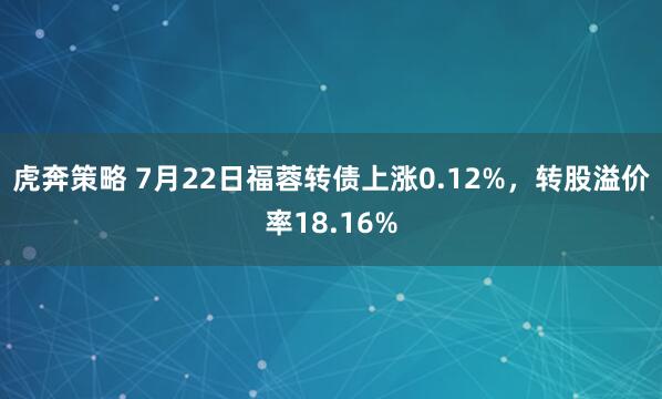 虎奔策略 7月22日福蓉转债上涨0.12%，转股溢价率18.16%