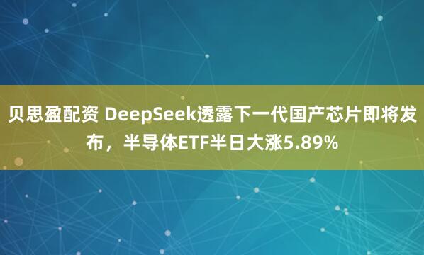 贝思盈配资 DeepSeek透露下一代国产芯片即将发布，半导体ETF半日大涨5.89%