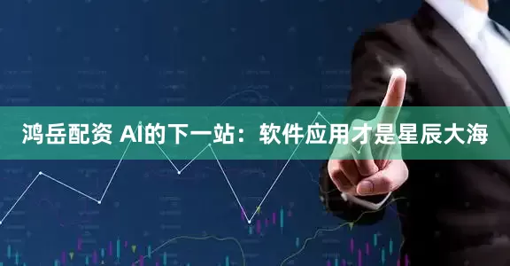 鸿岳配资 AI的下一站：软件应用才是星辰大海