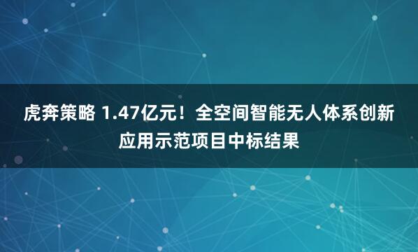 虎奔策略 1.47亿元！全空间智能无人体系创新应用示范项目中标结果