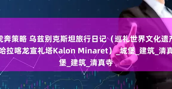 虎奔策略 乌兹别克斯坦旅行日记（巡礼世界文化遗产布哈拉喀龙宣礼塔Kalon Minaret）_城堡_建筑_清真寺