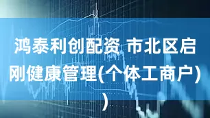 鸿泰利创配资 市北区启刚健康管理(个体工商户)